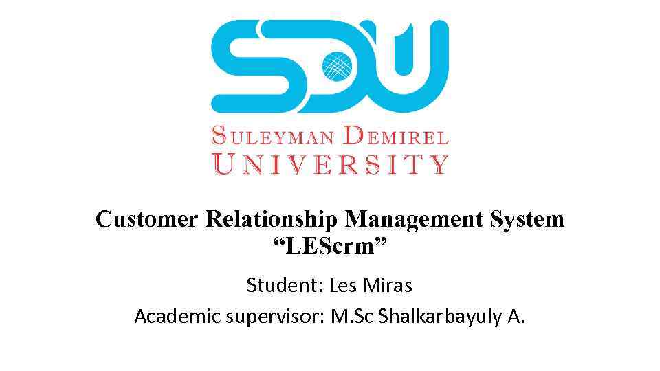 Customer Relationship Management System “LEScrm” Student: Les Miras Academic supervisor: M. Sc Shalkarbayuly A.