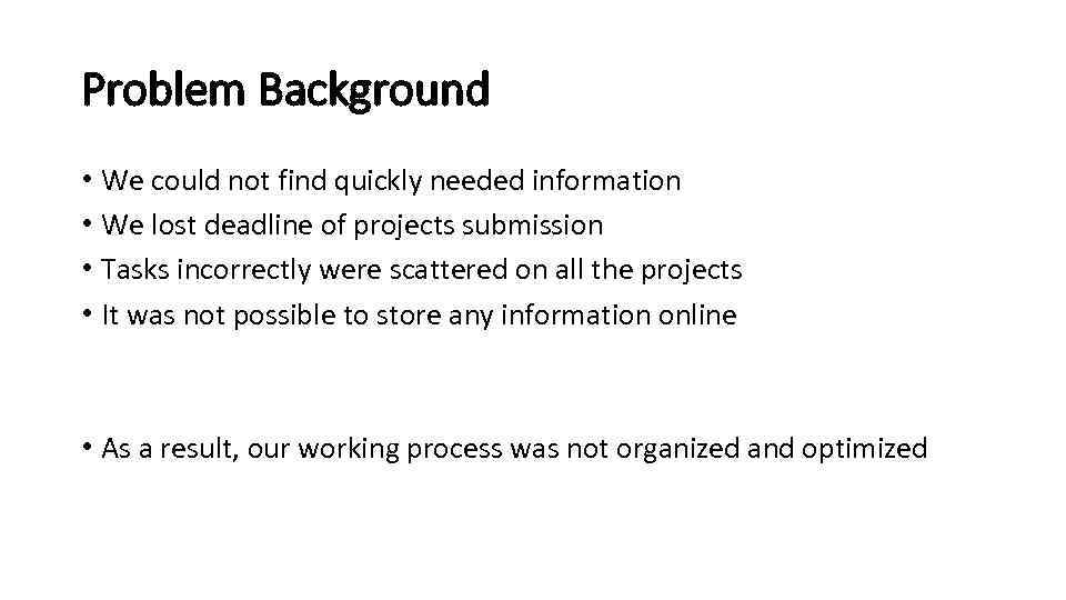 Problem Background • We could not find quickly needed information • We lost deadline