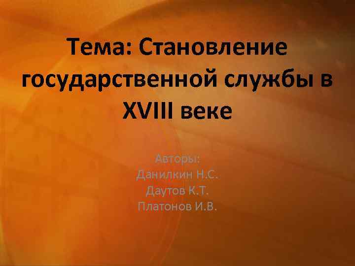 Тема: Становление государственной службы в XVIII веке Авторы: Данилкин Н. С. Даутов К. Т.