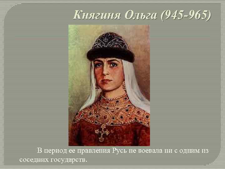 Княгиня Ольга (945 -965) В период ее правления Русь не воевала ни с одним