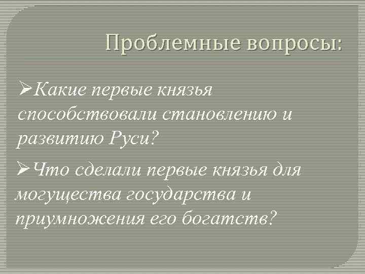 Проблемные вопросы: ØКакие первые князья способствовали становлению и развитию Руси? ØЧто сделали первые князья