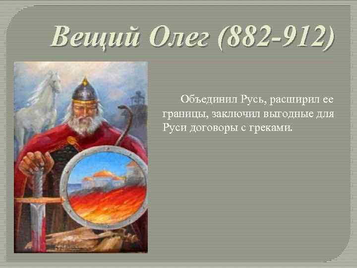 Вещий Олег (882 -912) Объединил Русь, расширил ее границы, заключил выгодные для Руси договоры