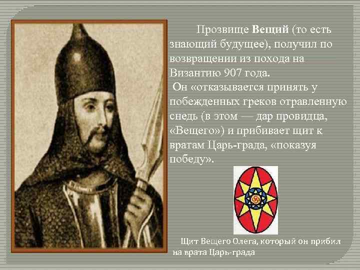 Прозвище Вещий (то есть знающий будущее), получил по возвращении из похода на Византию 907
