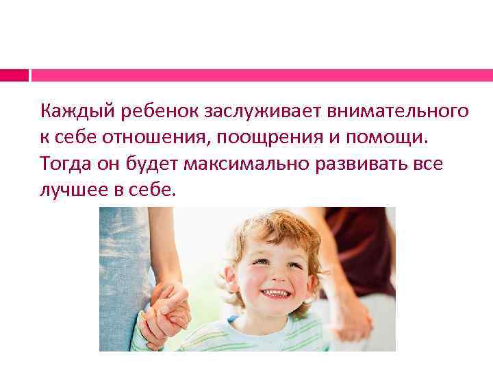 Каждый ребенок заслуживает внимательного к себе отношения, поощрения и помощи. Тогда он будет максимально