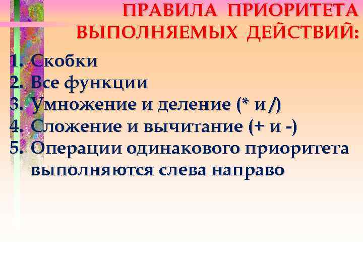 ПРАВИЛА ПРИОРИТЕТА ВЫПОЛНЯЕМЫХ ДЕЙСТВИЙ: 1. 2. 3. 4. 5. Скобки Все функции Умножение и