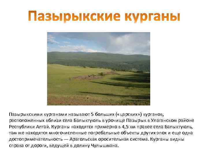 Пазырыкскими курганами называют 5 больших ( «царских» ) курганов, расположенных вблизи села Балыктуюль в