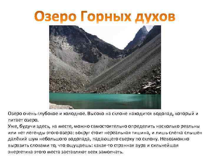 Озеро очень глубокое и холодное. Высоко на склоне находится водопад, который и питает озеро.