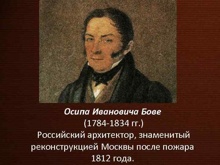 Осипа Ивановича Бове (1784 -1834 гг. ) Российский архитектор, знаменитый реконструкцией Москвы после пожара