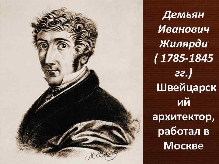 Демьян Иванович Жилярди ( 1785 -1845 гг. ) Швейцарск ий архитектор, работал в Москве