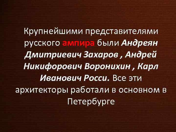 Крупнейшими представителями русского ампира были Андреян Дмитриевич Захаров , Андрей Никифорович Воронихин , Карл