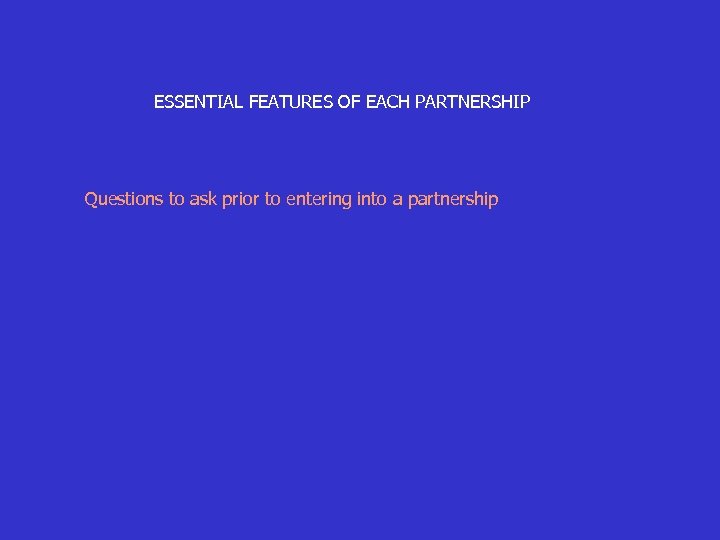 ESSENTIAL FEATURES OF EACH PARTNERSHIP Questions to ask prior to entering into a partnership