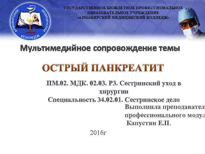 ГОСУДАРСТВЕННОЕ БЮЖДЕТНОЕ ПРОФЕССИОНАЛЬНОЕ ОБРАЗОВАТЕЛЬНОЕ УЧРЕЖДЕНИЕ «АРМАВИРСКИЙ МЕДИЦИНСКИЙ КОЛЛЕДЖ» Мультимедийное сопровождение темы ОСТРЫЙ ПАНКРЕАТИТ ПМ.