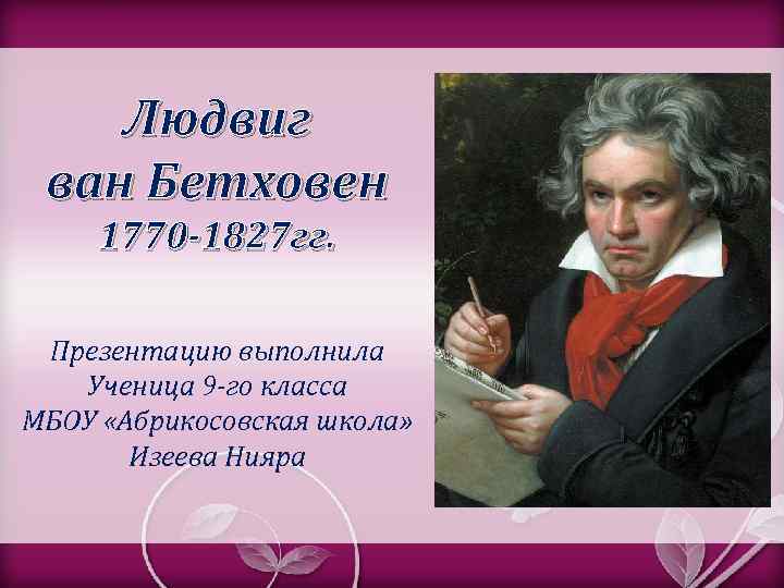 Людвиг ван Бетховен 1770 -1827 гг. Презентацию выполнила Ученица 9 -го класса МБОУ «Абрикосовская