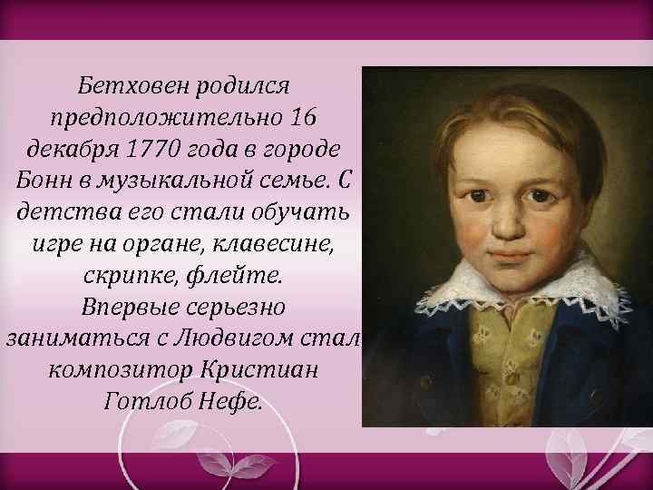 Бетховен родился предположительно 16 декабря 1770 года в городе Бонн в музыкальной семье. С