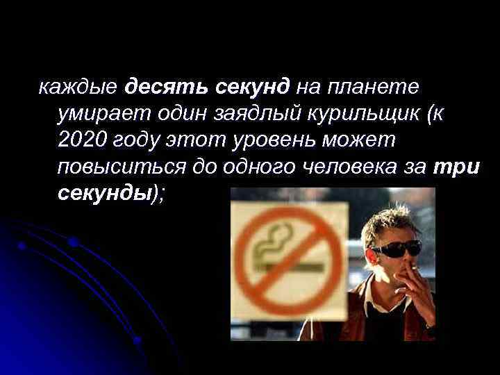 каждые десять секунд на планете умирает один заядлый курильщик (к 2020 году этот уровень
