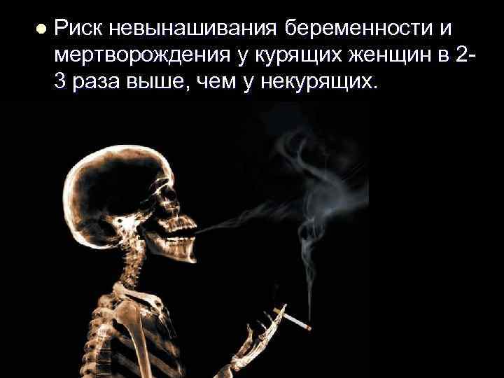 l Риск невынашивания беременности и мертворождения у курящих женщин в 23 раза выше, чем