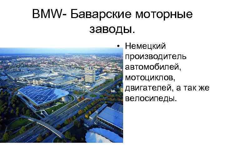 BMW- Баварские моторные заводы. • Немецкий производитель автомобилей, мотоциклов, двигателей, а так же велосипеды.