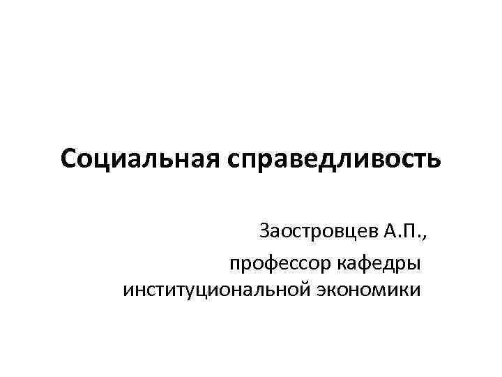 Социальная справедливость Заостровцев А. П. , профессор кафедры институциональной экономики 