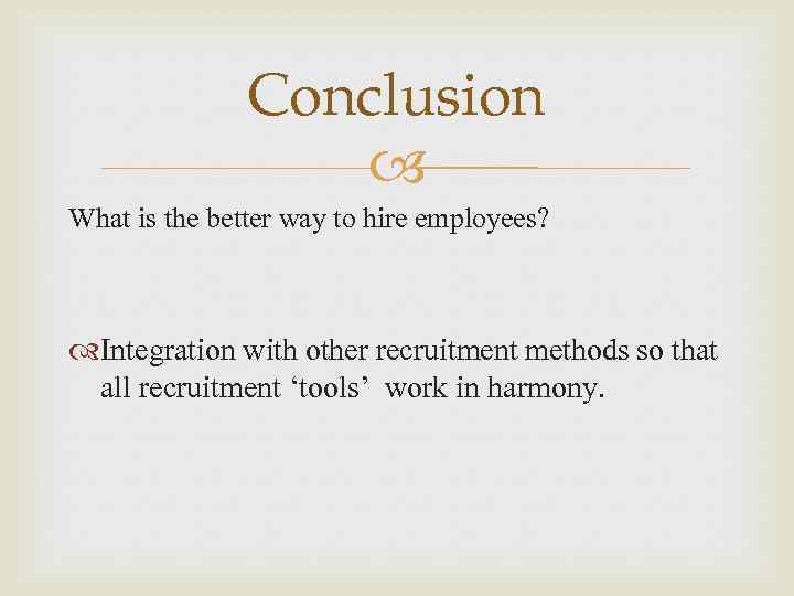 Conclusion What is the better way to hire employees? Integration with other recruitment methods