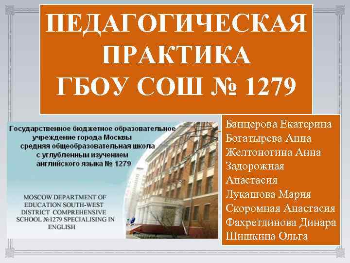 ПЕДАГОГИЧЕСКАЯ ПРАКТИКА ГБОУ СОШ № 1279 Банцерова Екатерина Богатырева Анна Желтоногина Анна Задорожная Анастасия