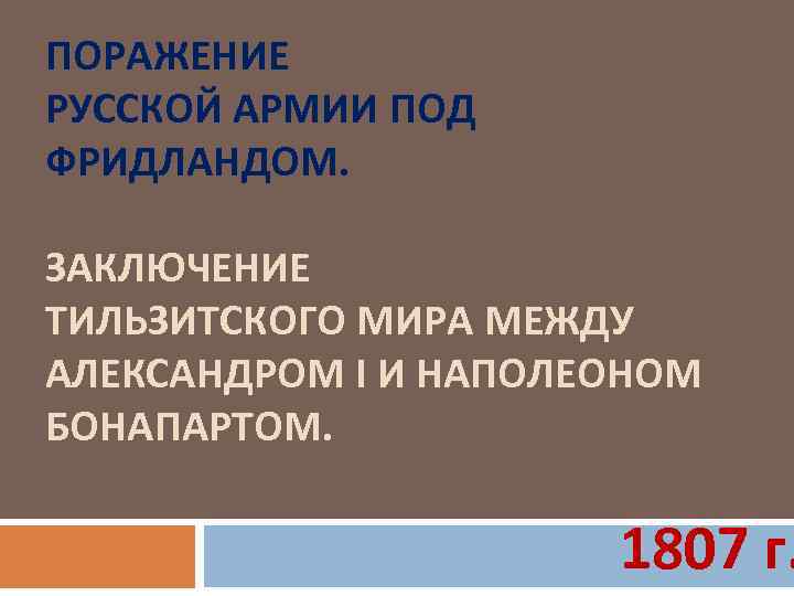 ПОРАЖЕНИЕ РУССКОЙ АРМИИ ПОД ФРИДЛАНДОМ. ЗАКЛЮЧЕНИЕ ТИЛЬЗИТСКОГО МИРА МЕЖДУ АЛЕКСАНДРОМ I И НАПОЛЕОНОМ БОНАПАРТОМ.