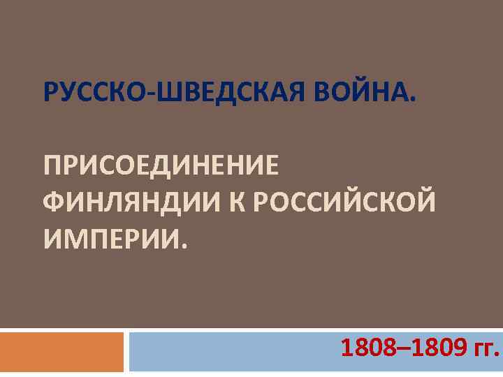 РУССКО-ШВЕДСКАЯ ВОЙНА. ПРИСОЕДИНЕНИЕ ФИНЛЯНДИИ К РОССИЙСКОЙ ИМПЕРИИ. 1808– 1809 гг. 