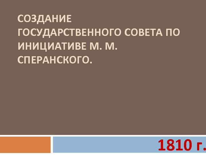 СОЗДАНИЕ ГОСУДАРСТВЕННОГО СОВЕТА ПО ИНИЦИАТИВЕ М. М. СПЕРАНСКОГО. 1810 г. 