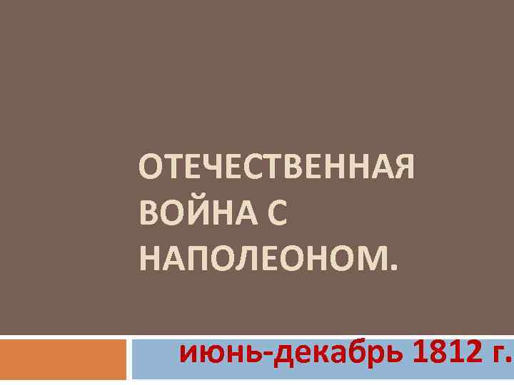 ОТЕЧЕСТВЕННАЯ ВОЙНА С НАПОЛЕОНОМ. июнь-декабрь 1812 г. 