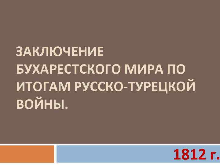 ЗАКЛЮЧЕНИЕ БУХАРЕСТСКОГО МИРА ПО ИТОГАМ РУССКО-ТУРЕЦКОЙ ВОЙНЫ. 1812 г. 