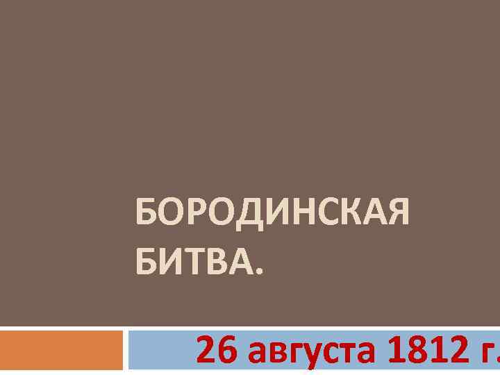 БОРОДИНСКАЯ БИТВА. 26 августа 1812 г. 