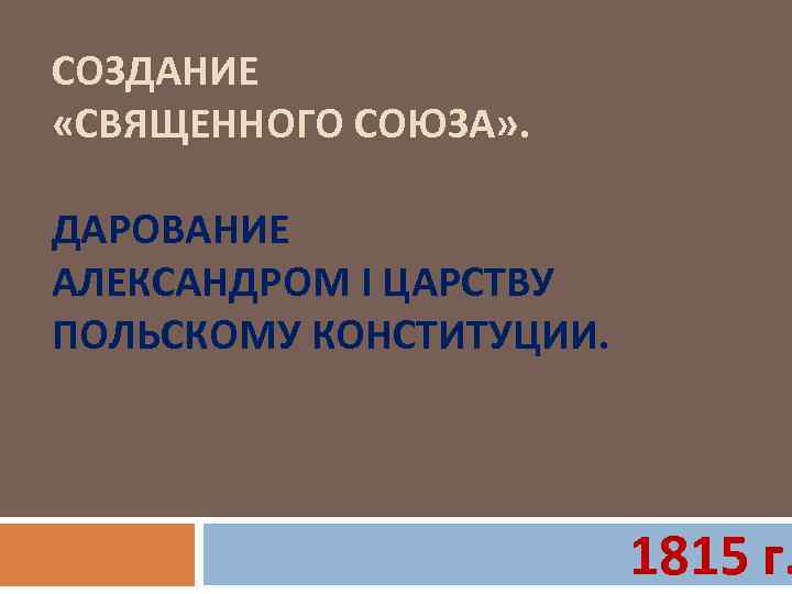 СОЗДАНИЕ «СВЯЩЕННОГО СОЮЗА» . ДАРОВАНИЕ АЛЕКСАНДРОМ I ЦАРСТВУ ПОЛЬСКОМУ КОНСТИТУЦИИ. 1815 г. 