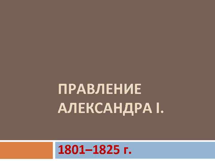 ПРАВЛЕНИЕ АЛЕКСАНДРА I. 1801– 1825 г. 