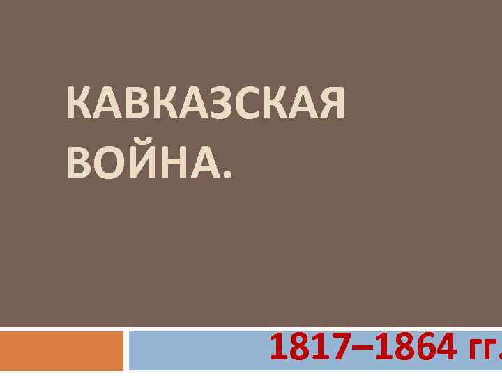 КАВКАЗСКАЯ ВОЙНА. 1817– 1864 гг. 