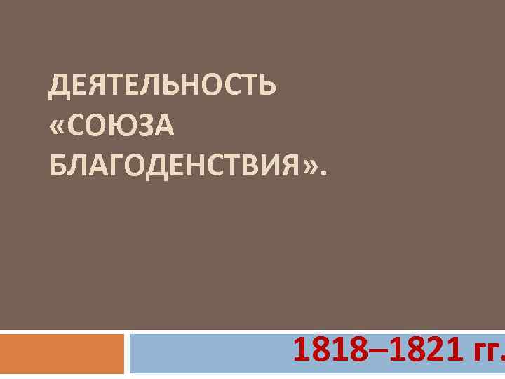 ДЕЯТЕЛЬНОСТЬ «СОЮЗА БЛАГОДЕНСТВИЯ» . 1818– 1821 гг. 