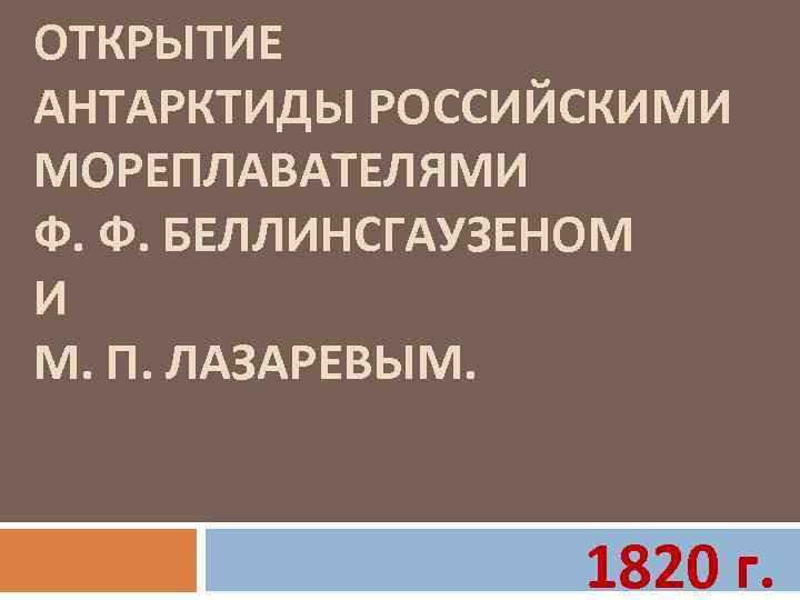 ОТКРЫТИЕ АНТАРКТИДЫ РОССИЙСКИМИ МОРЕПЛАВАТЕЛЯМИ Ф. Ф. БЕЛЛИНСГАУЗЕНОМ И М. П. ЛАЗАРЕВЫМ. 1820 г. 