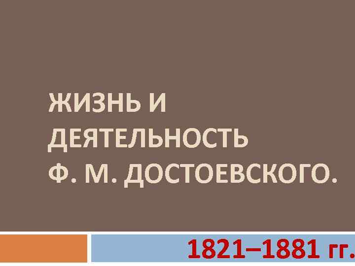 ЖИЗНЬ И ДЕЯТЕЛЬНОСТЬ Ф. М. ДОСТОЕВСКОГО. 1821– 1881 гг. 