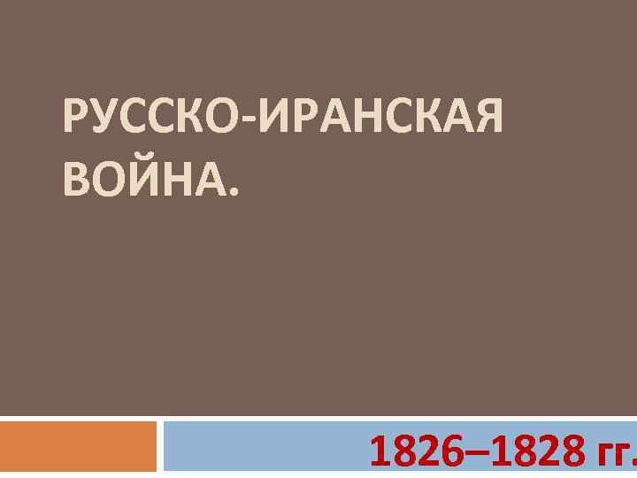 РУССКО-ИРАНСКАЯ ВОЙНА. 1826– 1828 гг. 