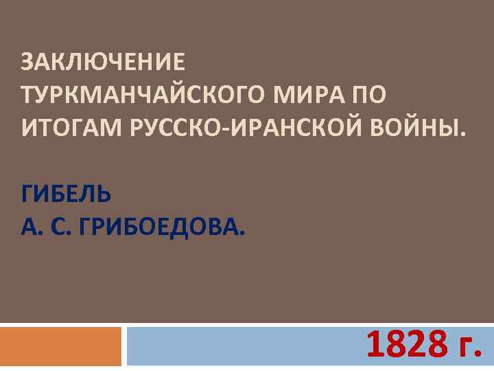 ЗАКЛЮЧЕНИЕ ТУРКМАНЧАЙСКОГО МИРА ПО ИТОГАМ РУССКО-ИРАНСКОЙ ВОЙНЫ. ГИБЕЛЬ А. С. ГРИБОЕДОВА. 1828 г. 