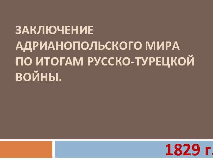 ЗАКЛЮЧЕНИЕ АДРИАНОПОЛЬСКОГО МИРА ПО ИТОГАМ РУССКО-ТУРЕЦКОЙ ВОЙНЫ. 1829 г. 