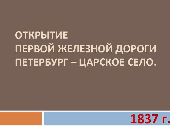 ОТКРЫТИЕ ПЕРВОЙ ЖЕЛЕЗНОЙ ДОРОГИ ПЕТЕРБУРГ – ЦАРСКОЕ СЕЛО. 1837 г. 