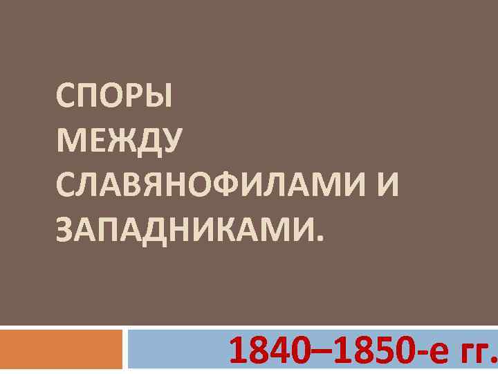 СПОРЫ МЕЖДУ СЛАВЯНОФИЛАМИ И ЗАПАДНИКАМИ. 1840– 1850 -е гг. 