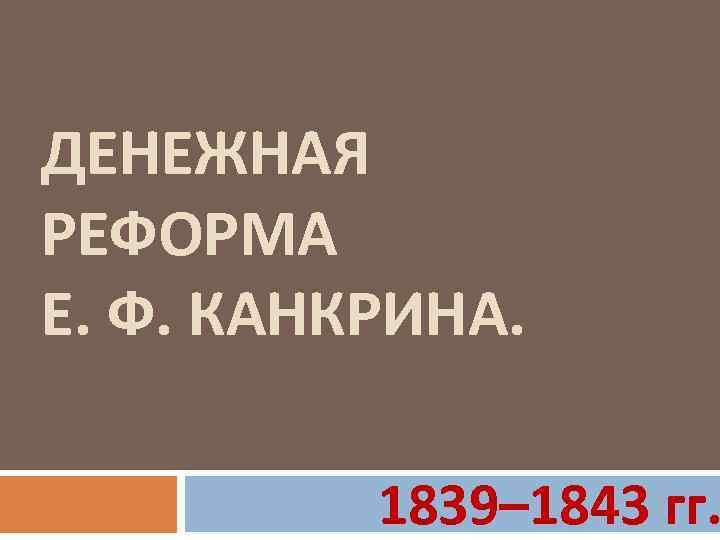 ДЕНЕЖНАЯ РЕФОРМА Е. Ф. КАНКРИНА. 1839– 1843 гг. 