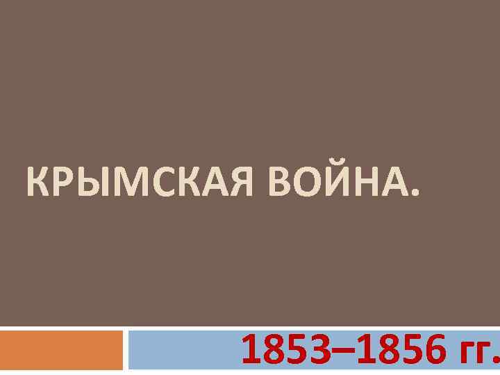 КРЫМСКАЯ ВОЙНА. 1853– 1856 гг. 