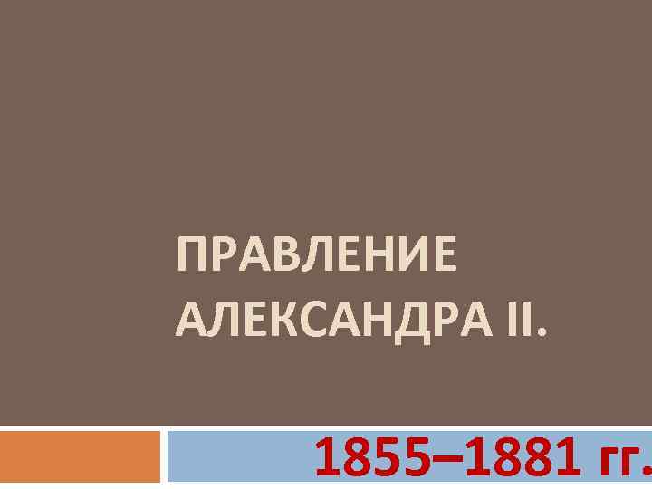 ПРАВЛЕНИЕ АЛЕКСАНДРА II. 1855– 1881 гг. 