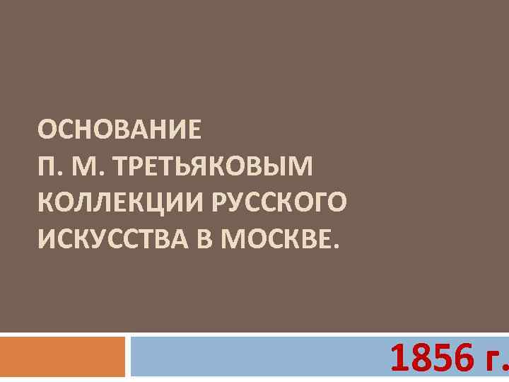 ОСНОВАНИЕ П. М. ТРЕТЬЯКОВЫМ КОЛЛЕКЦИИ РУССКОГО ИСКУССТВА В МОСКВЕ. 1856 г. 