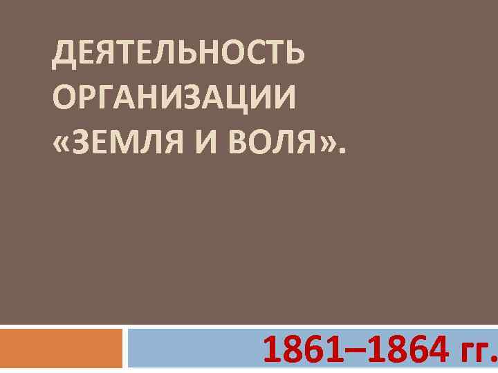 ДЕЯТЕЛЬНОСТЬ ОРГАНИЗАЦИИ «ЗЕМЛЯ И ВОЛЯ» . 1861– 1864 гг. 