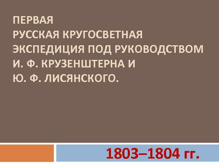 ПЕРВАЯ РУССКАЯ КРУГОСВЕТНАЯ ЭКСПЕДИЦИЯ ПОД РУКОВОДСТВОМ И. Ф. КРУЗЕНШТЕРНА И Ю. Ф. ЛИСЯНСКОГО. 1803–