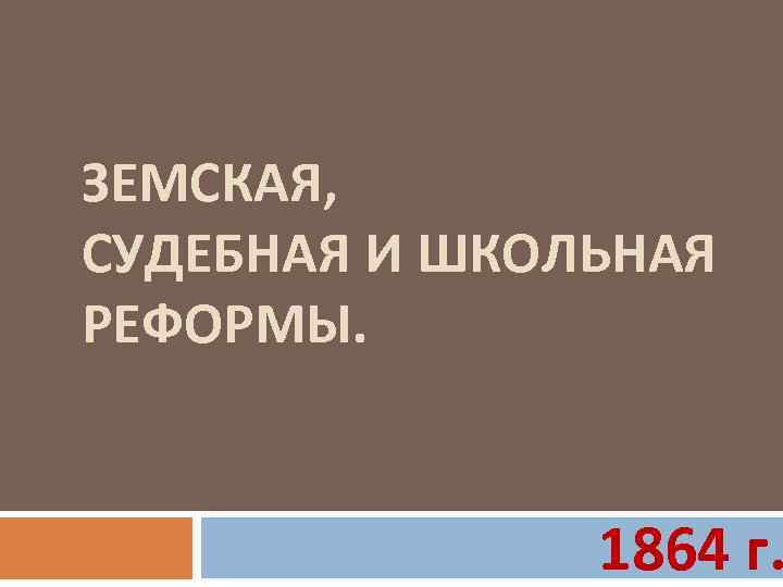 ЗЕМСКАЯ, СУДЕБНАЯ И ШКОЛЬНАЯ РЕФОРМЫ. 1864 г. 