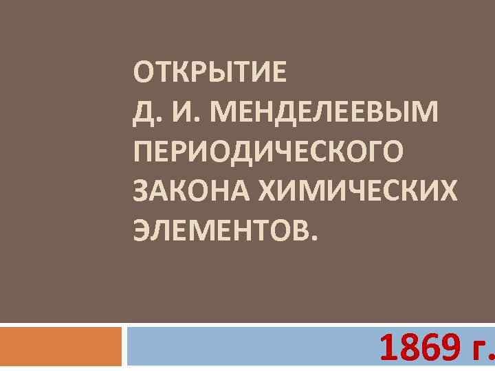 ОТКРЫТИЕ Д. И. МЕНДЕЛЕЕВЫМ ПЕРИОДИЧЕСКОГО ЗАКОНА ХИМИЧЕСКИХ ЭЛЕМЕНТОВ. 1869 г. 