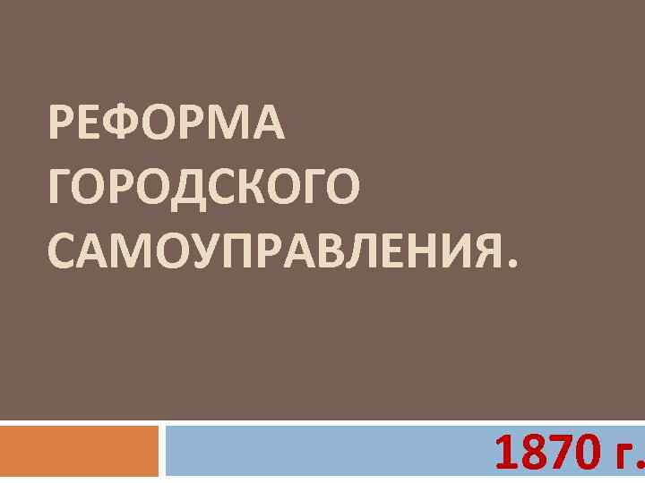 РЕФОРМА ГОРОДСКОГО САМОУПРАВЛЕНИЯ. 1870 г. 